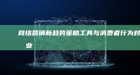 网络营销新趋势：策略、工具与消费者行为对商业决策的启示